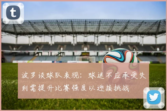 波罗谈球队表现：球迷不应承受失利需提升比赛强度以迎接挑战
