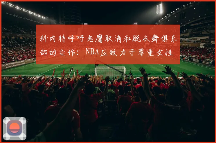 科内特呼吁老鹰取消和脱衣舞俱乐部的合作：NBA应致力于尊重女性