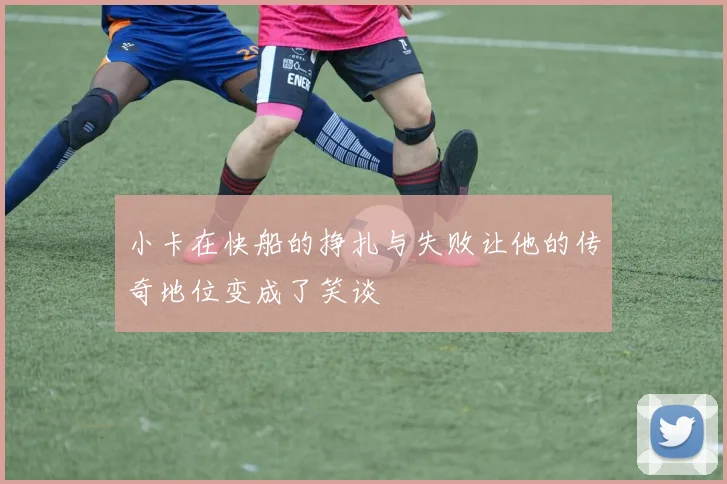 小卡在快船的挣扎与失败让他的传奇地位变成了笑谈