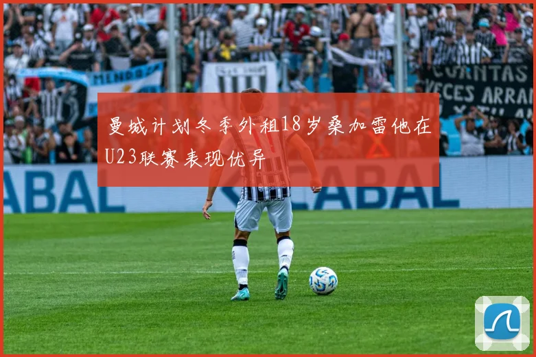 曼城计划冬季外租18岁桑加雷他在U23联赛表现优异