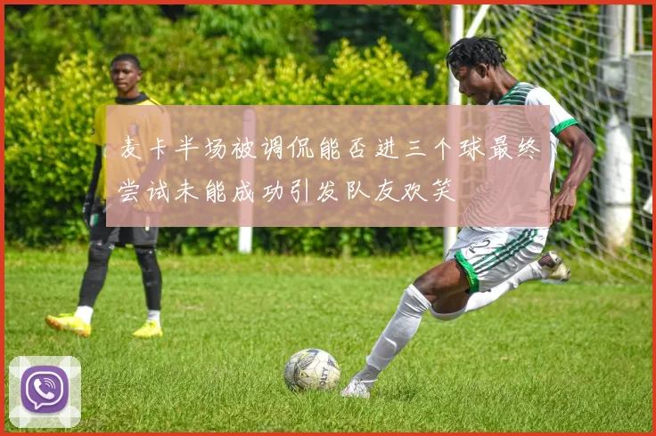 麦卡半场被调侃能否进三个球最终尝试未能成功引发队友欢笑