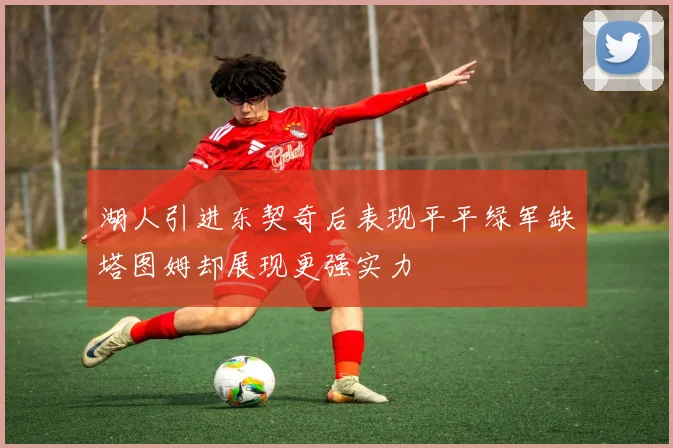 湖人引进东契奇后表现平平绿军缺塔图姆却展现更强实力