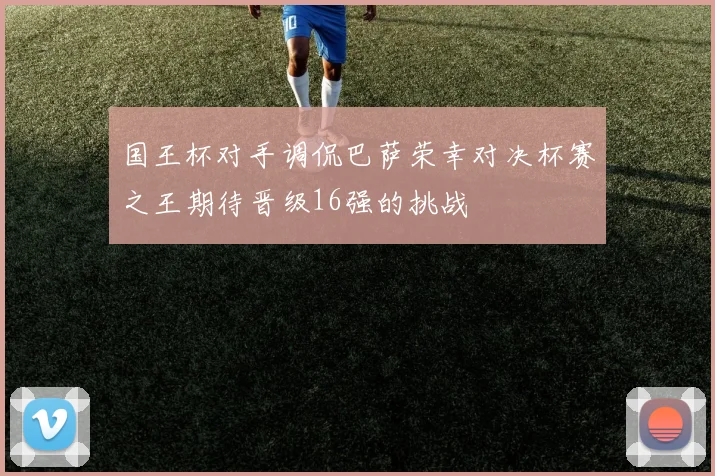国王杯对手调侃巴萨荣幸对决杯赛之王期待晋级16强的挑战