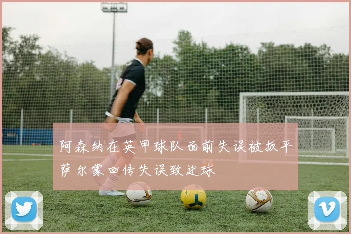 阿森纳在英甲球队面前失误被扳平萨尔蒙回传失误致进球