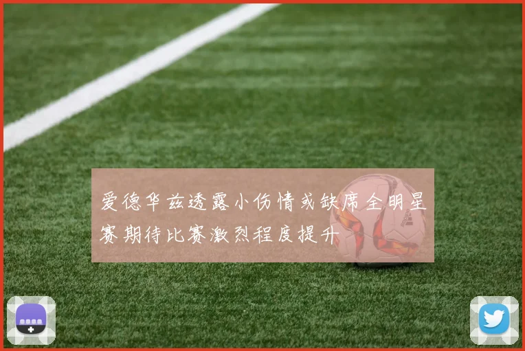 爱德华兹透露小伤情或缺席全明星赛期待比赛激烈程度提升