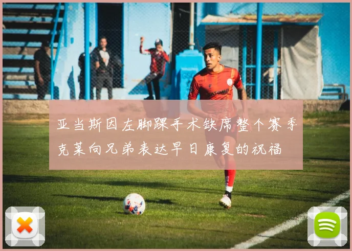 亚当斯因左脚踝手术缺席整个赛季克莱向兄弟表达早日康复的祝福