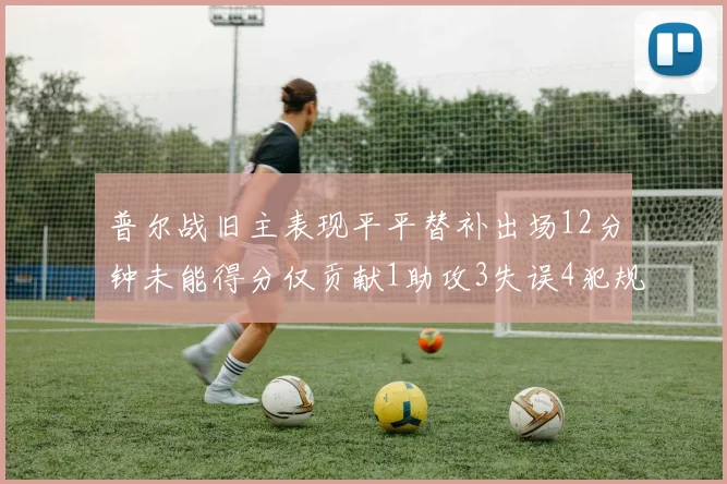 普尔战旧主表现平平替补出场12分钟未能得分仅贡献1助攻3失误4犯规