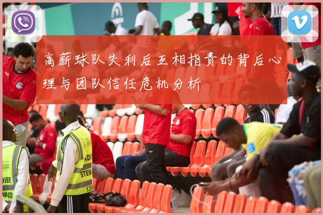 高薪球队失利后互相指责的背后心理与团队信任危机分析