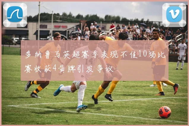 多纳鲁马英超赛季表现不佳10场比赛收获4黄牌引发争议