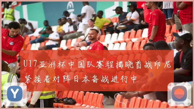 U17亚洲杯中国队赛程揭晓首战印尼紧接着对阵日本备战进行中