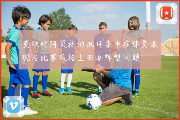 曼联对阿莫林的批评集中在球员表现与比赛风格上而非阵型问题