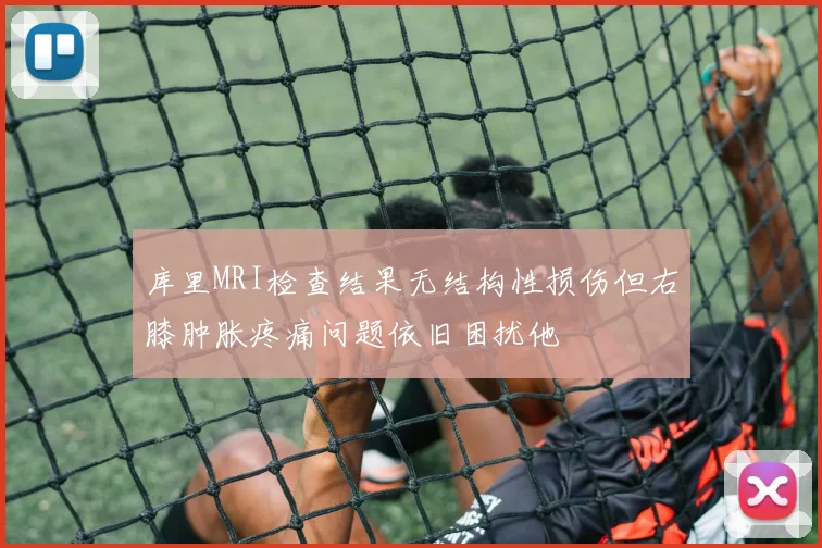 库里MRI检查结果无结构性损伤但右膝肿胀疼痛问题依旧困扰他