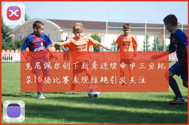 克尼佩尔创下新秀连续命中三分纪录16场比赛表现惊艳引发关注