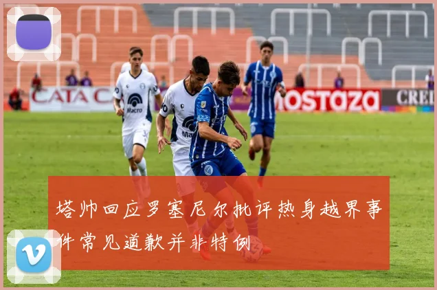 塔帅回应罗塞尼尔批评热身越界事件常见道歉并非特例