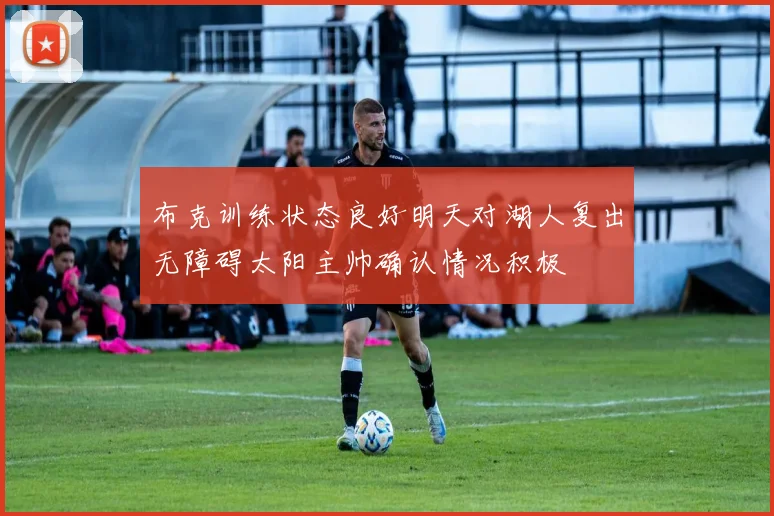 布克训练状态良好明天对湖人复出无障碍太阳主帅确认情况积极