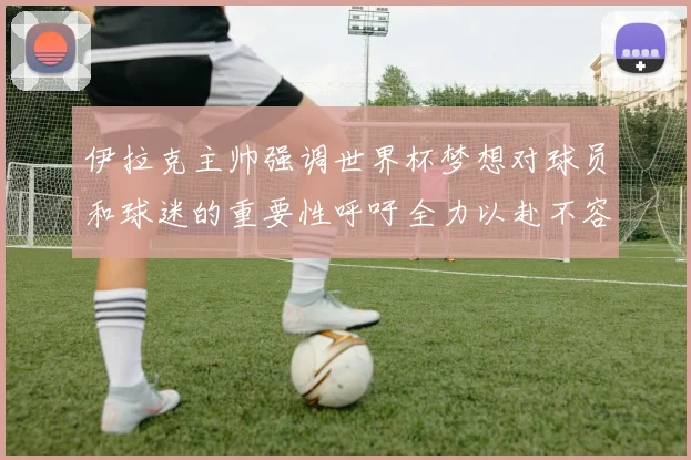 伊拉克主帅强调世界杯梦想对球员和球迷的重要性呼吁全力以赴不容忽视