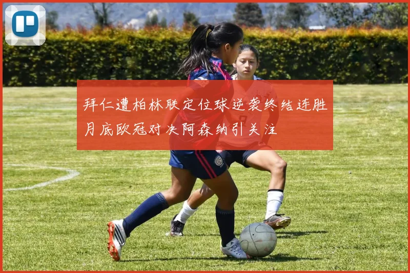 拜仁遭柏林联定位球逆袭终结连胜月底欧冠对决阿森纳引关注