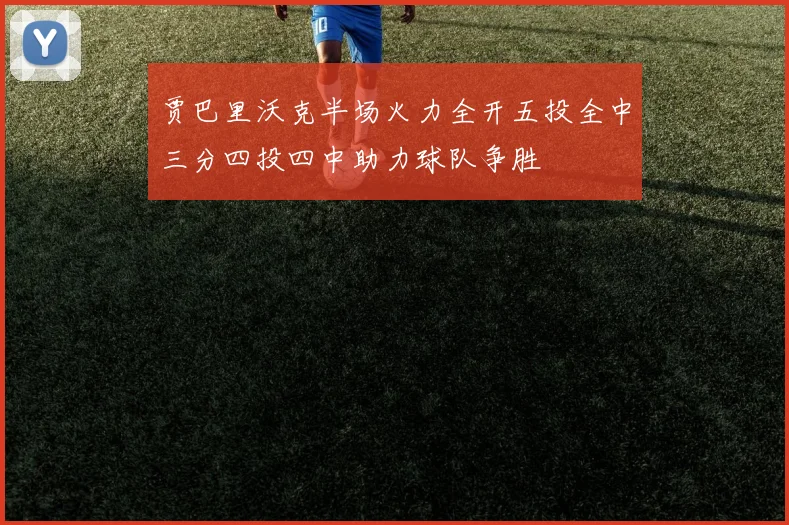 贾巴里沃克半场火力全开五投全中三分四投四中助力球队争胜