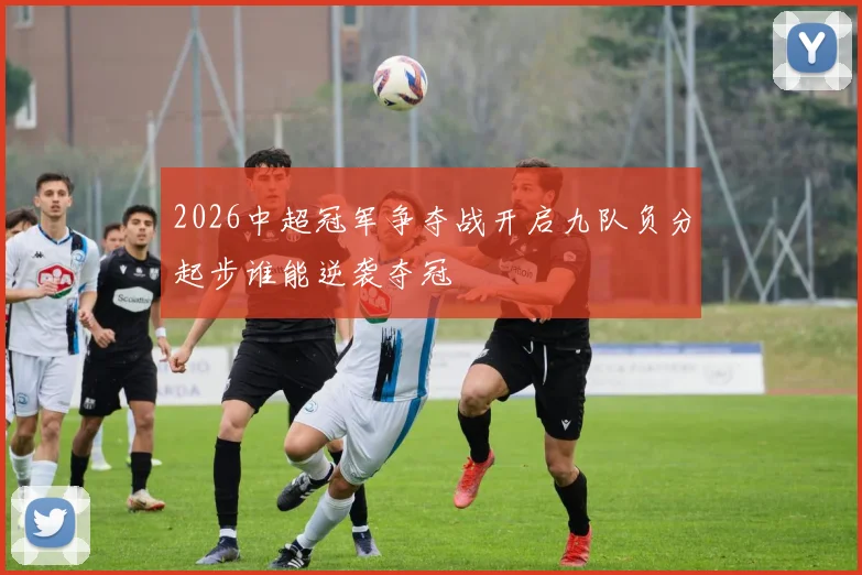 2026中超冠军争夺战开启九队负分起步谁能逆袭夺冠