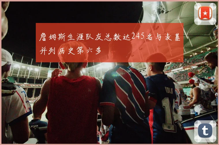 詹姆斯生涯队友总数达245名与麦基并列历史第六多
