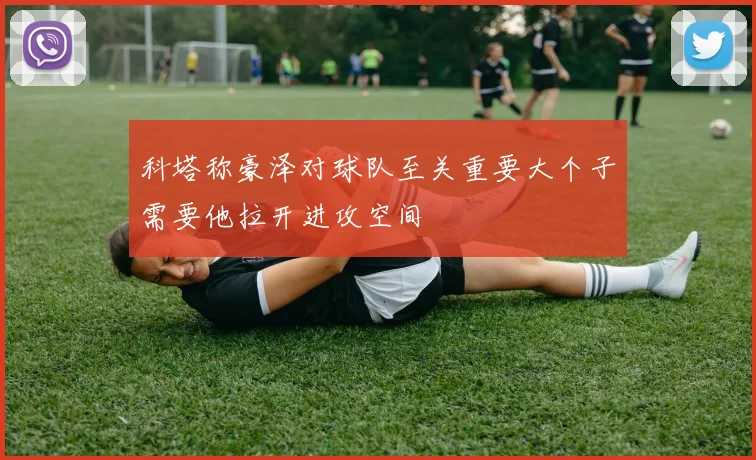 科塔称豪泽对球队至关重要大个子需要他拉开进攻空间