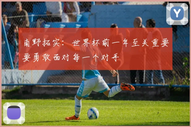 南野拓实：世界杯前一年至关重要要勇敢面对每一个对手