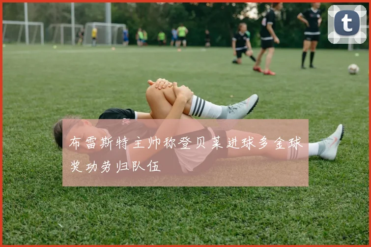 布雷斯特主帅称登贝莱进球多金球奖功劳归队伍