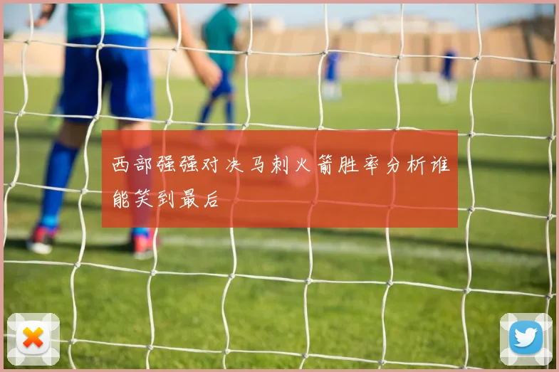 西部强强对决马刺火箭胜率分析谁能笑到最后