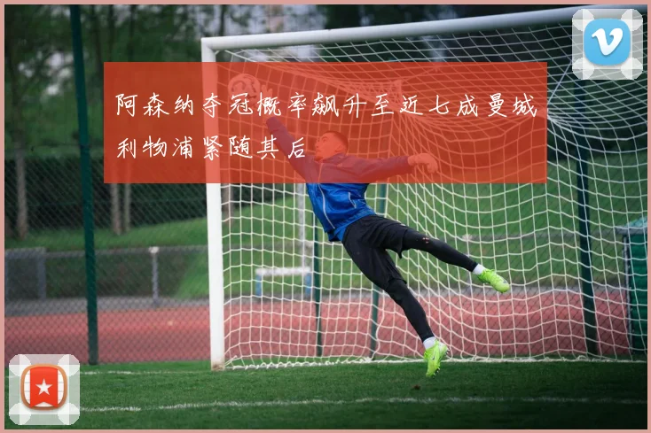 阿森纳夺冠概率飙升至近七成曼城利物浦紧随其后