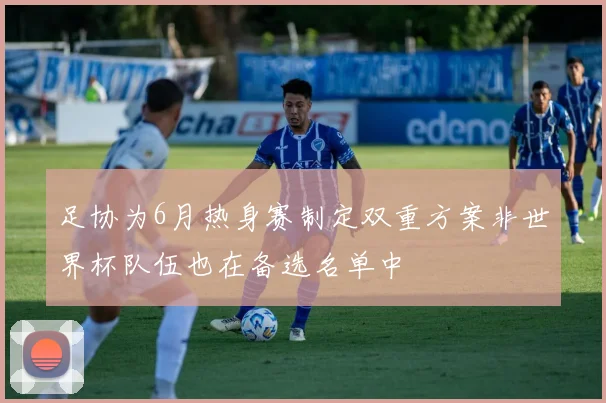 足协为6月热身赛制定双重方案非世界杯队伍也在备选名单中