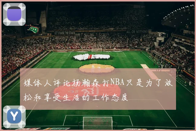 媒体人评论杨瀚森打NBA只是为了放松和享受生活的工作态度