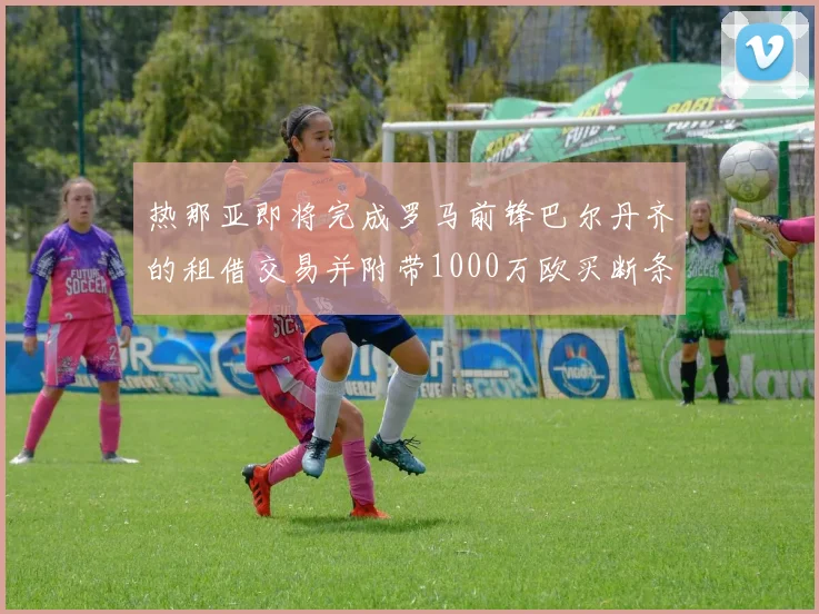 热那亚即将完成罗马前锋巴尔丹齐的租借交易并附带1000万欧买断条款