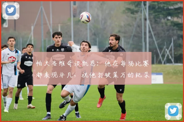 帕夫洛维奇谈凯恩：他在每场比赛都表现非凡，祝他打破莱万的纪录