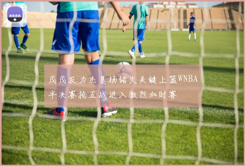 茂茂发力杰基杨错失关键上篮WNBA半决赛抢五战进入激烈加时赛