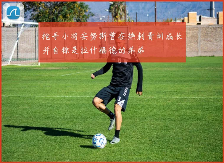 枪手小将安努斯曾在热刺青训成长并自称是拉什福德的弟弟