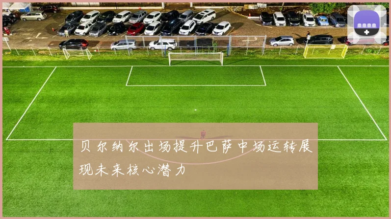 贝尔纳尔出场提升巴萨中场运转展现未来核心潜力