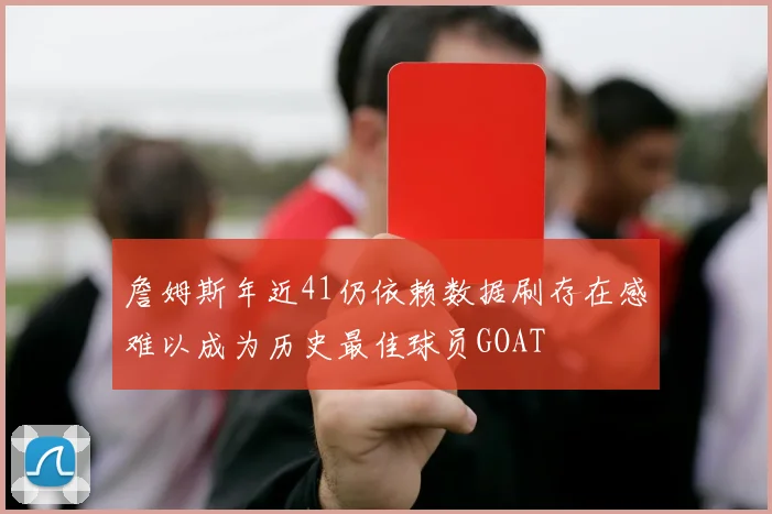 詹姆斯年近41仍依赖数据刷存在感难以成为历史最佳球员GOAT