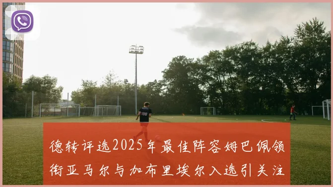 德转评选2025年最佳阵容姆巴佩领衔亚马尔与加布里埃尔入选引关注