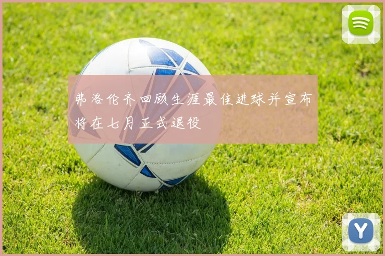 弗洛伦齐回顾生涯最佳进球并宣布将在七月正式退役