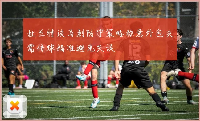 杜兰特谈马刺防守策略称意外包夹需传球精准避免失误