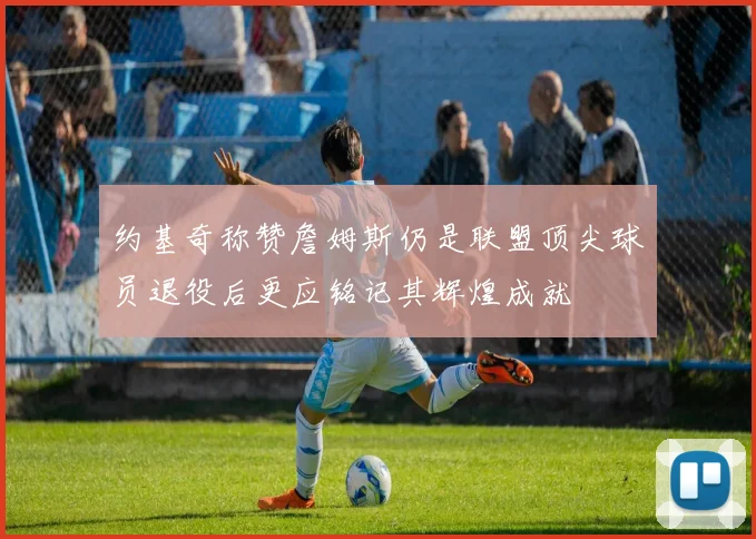 约基奇称赞詹姆斯仍是联盟顶尖球员退役后更应铭记其辉煌成就