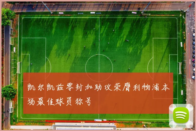 凯尔凯兹零封加助攻荣膺利物浦本场最佳球员称号