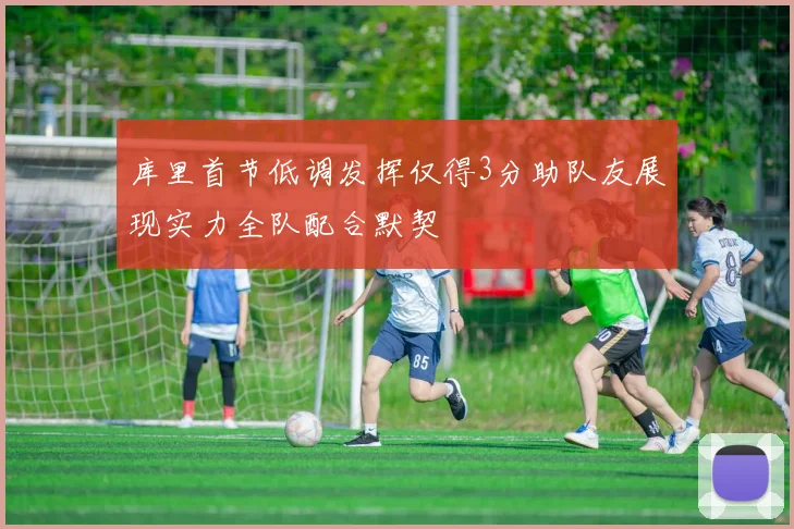 库里首节低调发挥仅得3分助队友展现实力全队配合默契