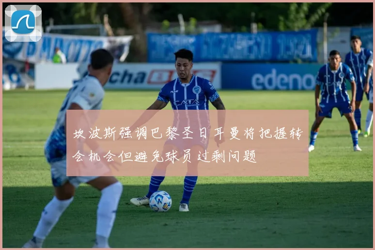 坎波斯强调巴黎圣日耳曼将把握转会机会但避免球员过剩问题