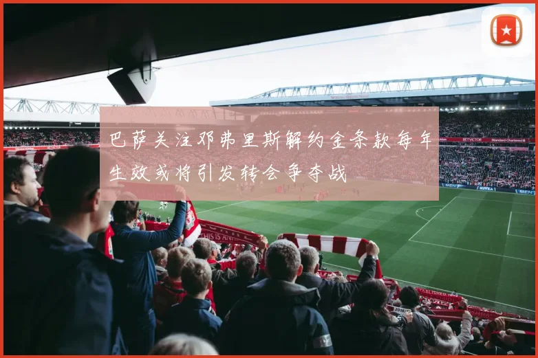 巴萨关注邓弗里斯解约金条款每年生效或将引发转会争夺战