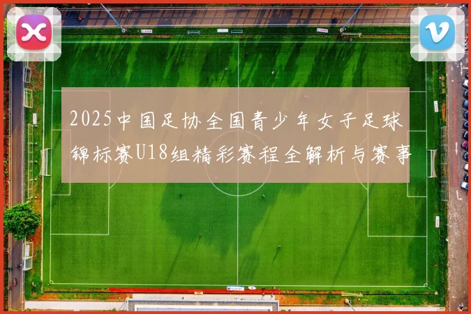 2025中国足协全国青少年女子足球锦标赛U18组精彩赛程全解析与赛事亮点展望