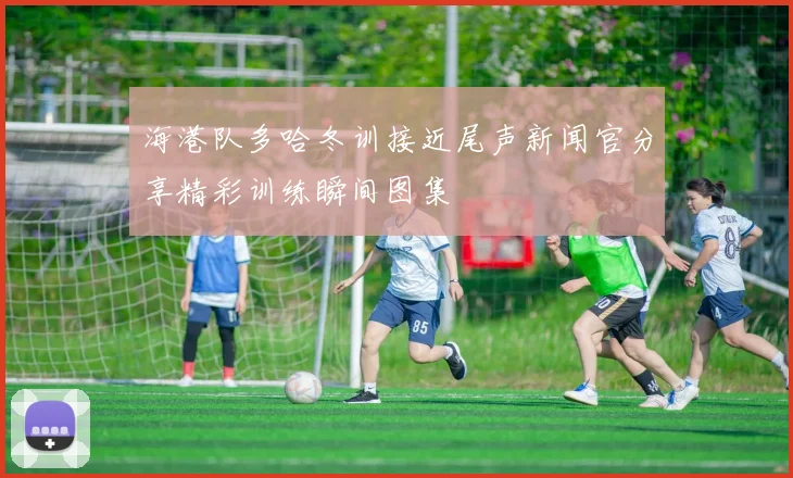 海港队多哈冬训接近尾声新闻官分享精彩训练瞬间图集