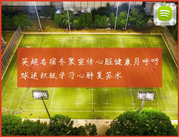 英超名宿齐聚宣传心脏健康月呼吁球迷积极学习心肺复苏术