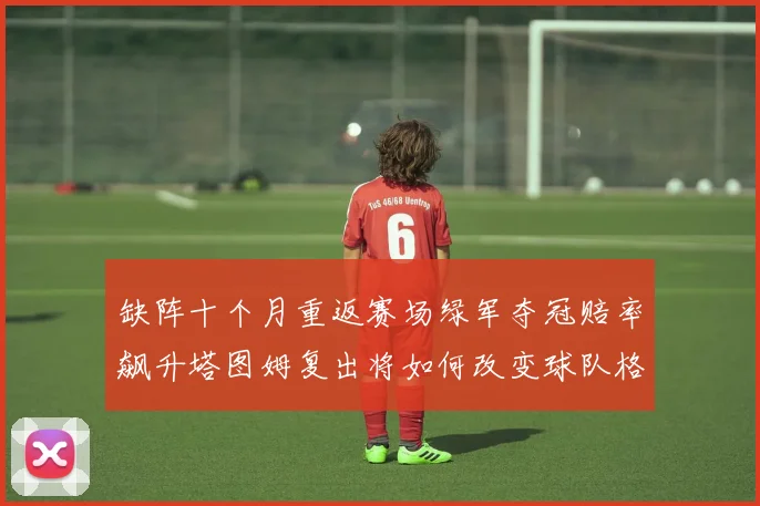 缺阵十个月重返赛场绿军夺冠赔率飙升塔图姆复出将如何改变球队格局
