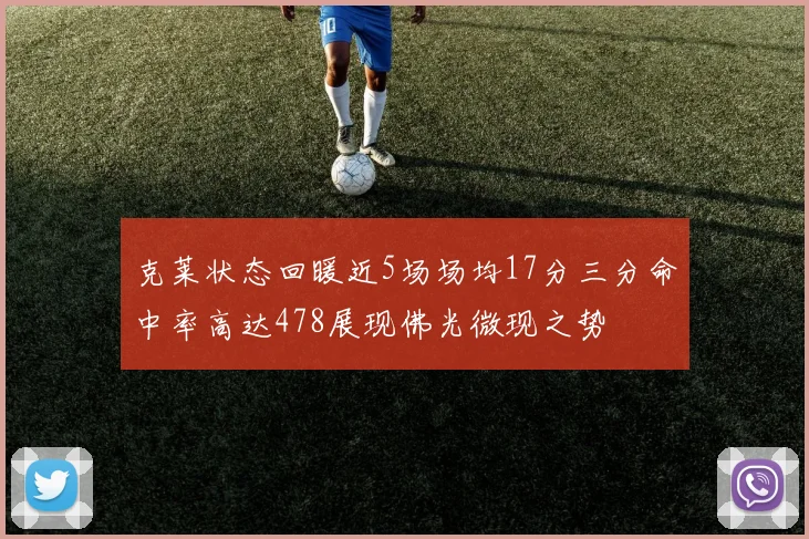 克莱状态回暖近5场场均17分三分命中率高达478展现佛光微现之势